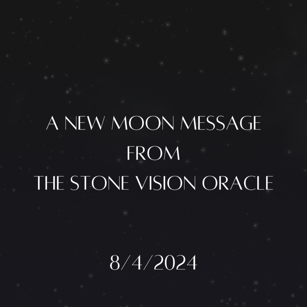 A New Moon message from The Stone Vision Oracle 8/4/2024